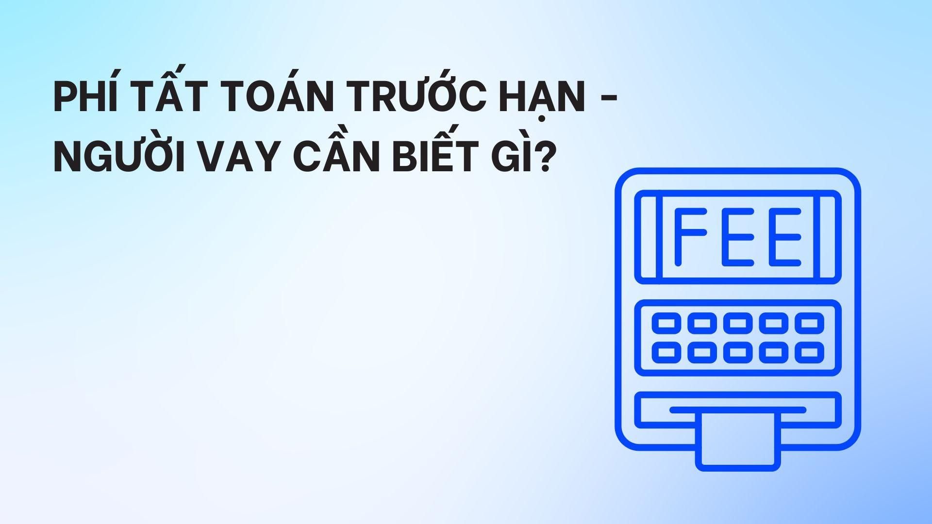 Phí tất toán trước hạn - người vay cần biết gì?